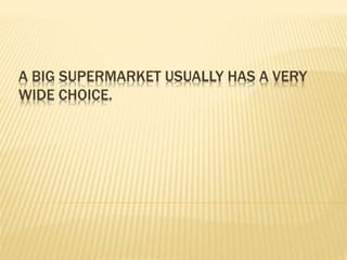 A BIG SUPERMARKET USUALLY HAS A VERY
WIDE CHOICE.
