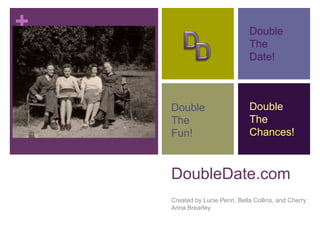 +
DoubleDate.com
Created by Lucie Penn, Bella Collins, and Cherry
Anna Brearley
Double
The
Chances!
Double
The
Date!
Double
The
Fun!
 