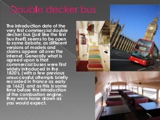 The introduction date of the
very first commercial double
decker bus (just like the first
bus itself) seems to be open
to ...
