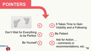 POINTERS


                         .
                             It Takes Time to Gain
                             Visibility and a Following
Don’t Wait for Everything    Be Patient
            to be Perfect.
                             Ask for Action….
              Be Yourself    - comments or
                             recommendations, etc…
                                                      18
 