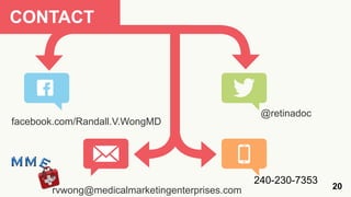 CONTACT




                                                 @retinadoc
facebook.com/Randall.V.WongMD




                                                240-230-7353
       rvwong@medicalmarketingenterprises.com                  20
 