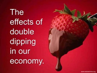 The
effects of
double
dipping
in our
economy.
             www.edutechnia.org
 