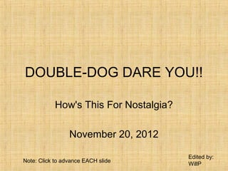DOUBLE-DOG DARE YOU!!

           How's This For Nostalgia?

                 November 20, 2012

                                       Edited by:
Note: Click to advance EACH slide
                                       WillP
 