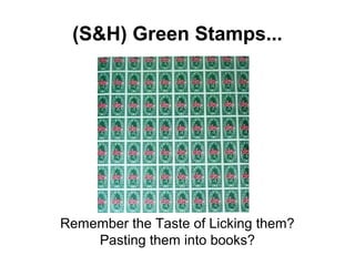 (S&H) Green Stamps...




Remember the Taste of Licking them?
    Pasting them into books?
 