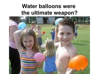 Water balloons were
the ultimate weapon?
 