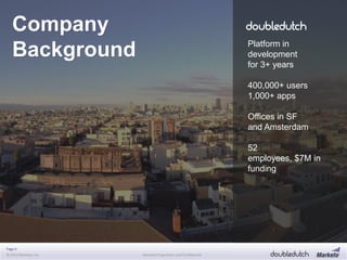 Page 9
© 2013 Marketo, Inc. Marketo Proprietary and Confidential
Company
Background Platform in
development
for 3+ years
400,000+ users
1,000+ apps
Offices in SF
and Amsterdam
52
employees, $7M in
funding
 