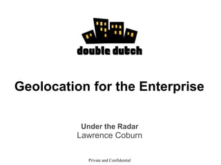Geolocation for the Enterprise
Under the Radar
Lawrence Coburn
Private and Confidential
 