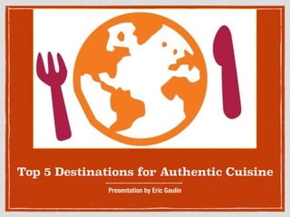 Top 5 Destinations for Authentic Cuisine
Presentation by Eric Gaulin
 