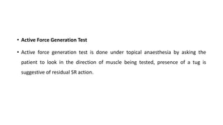 • Active Force Generation Test
• Active force generation test is done under topical anaesthesia by asking the
patient to look in the direction of muscle being tested, presence of a tug is
suggestive of residual SR action.
 