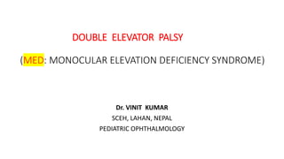 DOUBLE ELEVATOR PALSY
(MED: MONOCULAR ELEVATION DEFICIENCY SYNDROME)
Dr. VINIT KUMAR
SCEH, LAHAN, NEPAL
PEDIATRIC OPHTHALMOLOGY
 
