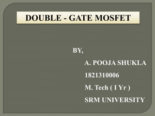 DOUBLE - GATE MOSFET

BY,
A. POOJA SHUKLA
1821310006
M. Tech ( I Yr )
SRM UNIVERSITY

 