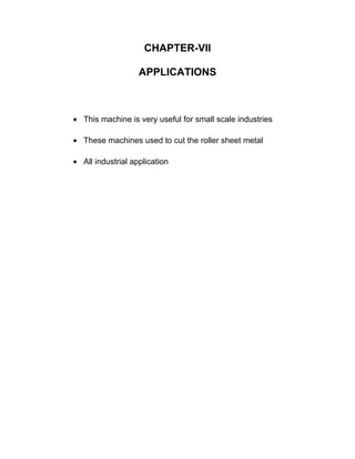 CHAPTER-VII
APPLICATIONS
• This machine is very useful for small scale industries
• These machines used to cut the roller sheet metal
• All industrial application
 