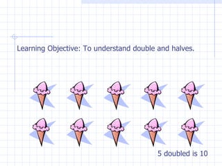 Learning Objective: To understand double and halves. 5 doubled is 10 
