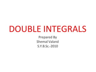 DOUBLE INTEGRALS
Prepared By
Shemal Valand
S.Y.B.Sc.-2010
 