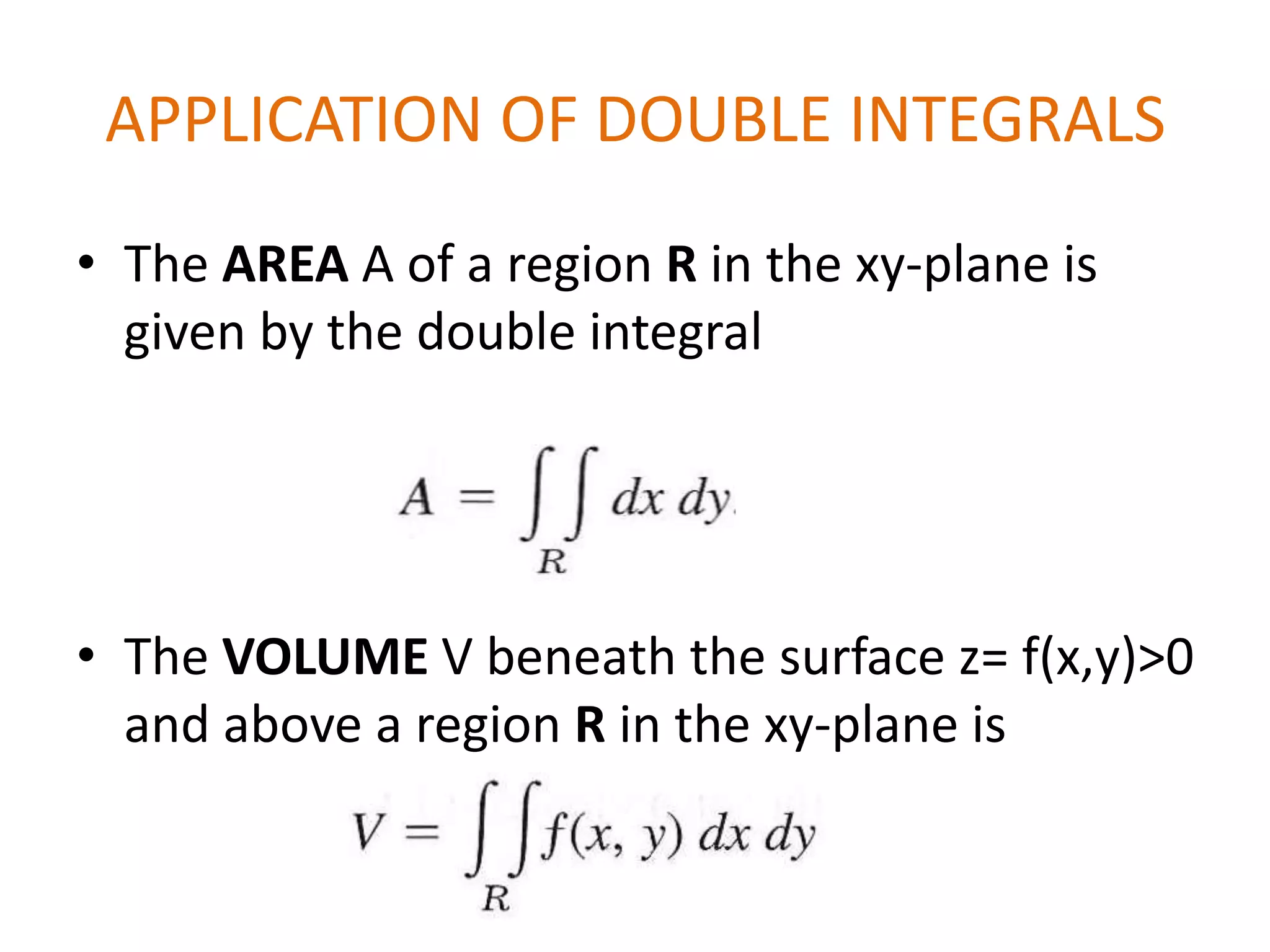 APPLICATION OF DOUBLE INTEGRALSThe AREA A of a region R in the xy-plane is given by the double integralThe VOLUME V beneath the surface z= f(x,y)>0 and above a region R in the xy-plane is 