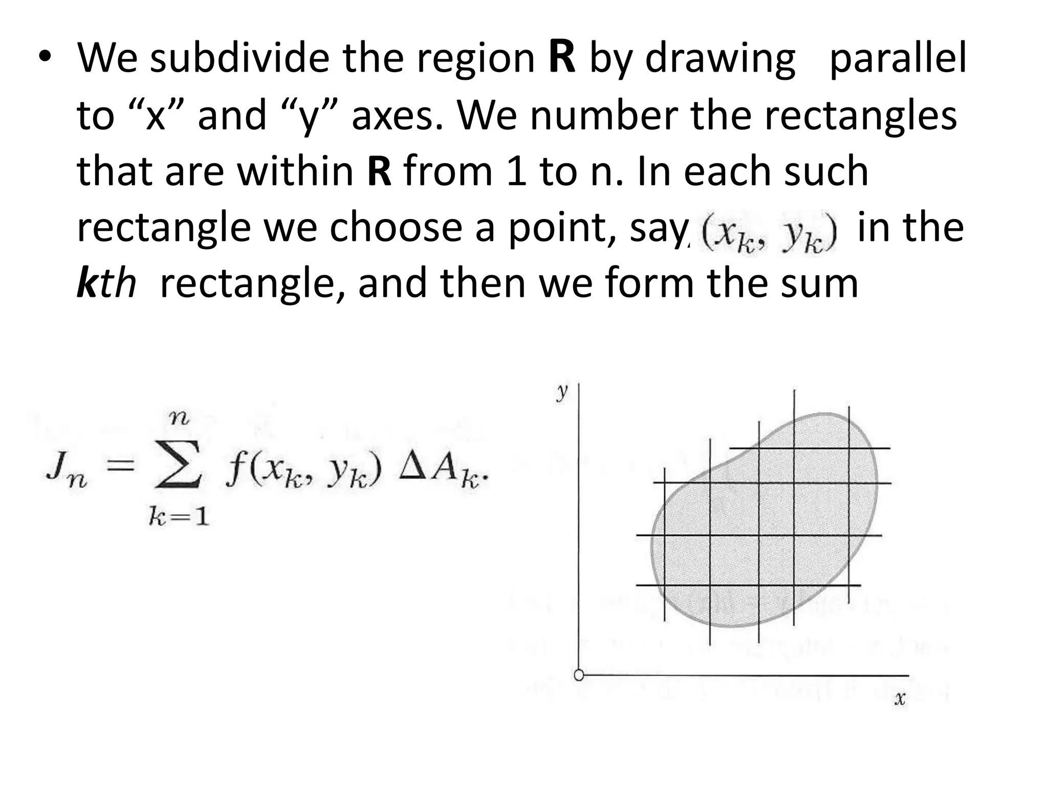 We subdivide the region Rby drawing   parallel to “x” and “y” axes. We number the rectangles that are within R from 1 to n. In each such rectangle we choose a point, say,               in the kth  rectangle, and then we form the sum