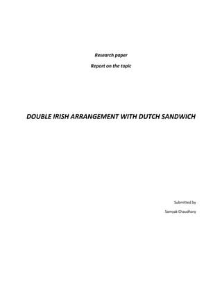 Research paper
Report on the topic
DOUBLE IRISH ARRANGEMENT WITH DUTCH SANDWICH
Submitted by
Samyak Chaudhary
 