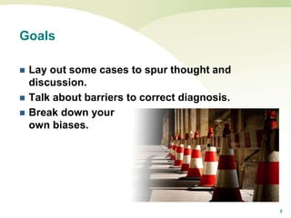 2
Goals
 Lay out some cases to spur thought and
discussion.
 Talk about barriers to correct diagnosis.
 Break down your
own biases.
 