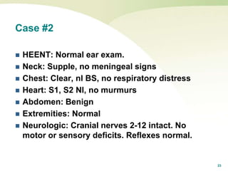 23
Case #2
 HEENT: Normal ear exam.
 Neck: Supple, no meningeal signs
 Chest: Clear, nl BS, no respiratory distress
 Heart: S1, S2 Nl, no murmurs
 Abdomen: Benign
 Extremities: Normal
 Neurologic: Cranial nerves 2-12 intact. No
motor or sensory deficits. Reflexes normal.
 