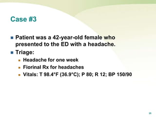 25
Case #3
 Patient was a 42-year-old female who
presented to the ED with a headache.
 Triage:
 Headache for one week
 Fiorinal Rx for headaches
 Vitals: T 98.4°F (36.9°C); P 80; R 12; BP 150/90
 