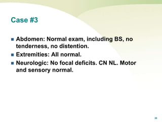28
Case #3
 Abdomen: Normal exam, including BS, no
tenderness, no distention.
 Extremities: All normal.
 Neurologic: No focal deficits. CN NL. Motor
and sensory normal.
 