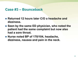 31
Case #3 – Bounceback
 Returned 12 hours later C/O a headache and
dizziness.
 Seen by the same ED physician, who noted the
patient had the same complaint but now also
had a sore throat.
 Nurse noted BP of 170/104, headache,
dizziness, nausea and pain in the neck.
 