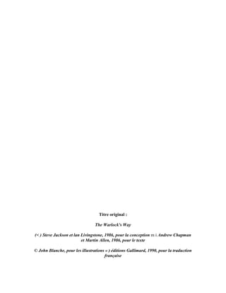Titre original :
The Warlock's Way
(< ) Steve Jackson et lan Livingstone, 1986, pour la conception m i Andrew Chapman
et Martin Allen, 1986, pour le texte
© John Blanche, pour les illustrations « ) éditions Gallimard, 1990, pour la traduction
française
 