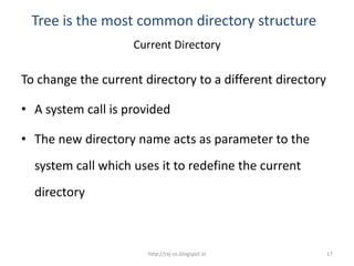 Tree is the most common directory structure
                    Current Directory

To change the current directory to a different directory

• A system call is provided

• The new directory name acts as parameter to the
  system call which uses it to redefine the current
  directory



                       http://raj-os.blogspot.in           17
 