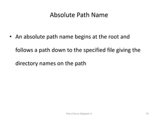 Absolute Path Name


• An absolute path name begins at the root and

  follows a path down to the specified file giving the

  directory names on the path




                       http://raj-os.blogspot.in         19
 