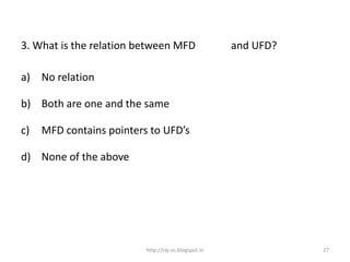 3. What is the relation between MFD                   and UFD?

a) No relation

b) Both are one and the same

c)   MFD contains pointers to UFD’s

d) None of the above




                          http://raj-os.blogspot.in              27
 