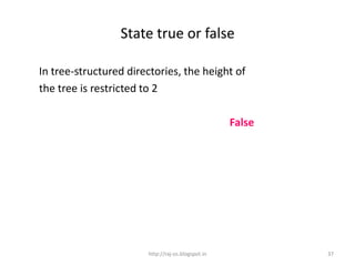 State true or false

In tree-structured directories, the height of
the tree is restricted to 2

                                                   False




                       http://raj-os.blogspot.in           37
 