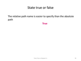 State true or false

The relative path name is easier to specify than the absolute
path
                                True




                        http://raj-os.blogspot.in               38
 