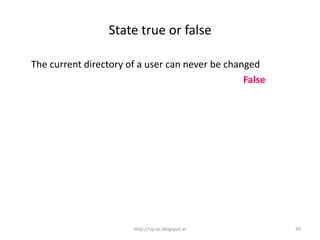 State true or false

The current directory of a user can never be changed
                                                 False




                       http://raj-os.blogspot.in         39
 