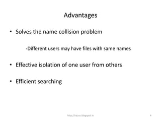 Advantages

• Solves the name collision problem

      -Different users may have files with same names


• Effective isolation of one user from others

• Efficient searching




                         http://raj-os.blogspot.in      4
 
