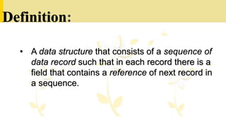Definition:
• A data structure that consists of a sequence of
data record such that in each record there is a
field that contains a reference of next record in
a sequence.
 