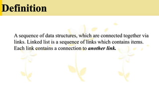A sequence of data structures, which are connected together via
links. Linked list is a sequence of links which contains items.
Each link contains a connection to another link.
 