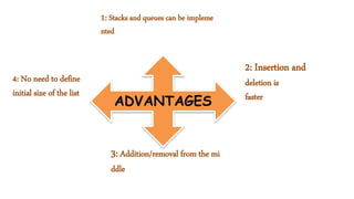 ADVANTAGES
4: No need to define
initial size of the list
3: Addition/removal from the mi
ddle
1: Stacks and queues can be impleme
nted
2: Insertion and
deletion is
faster
 