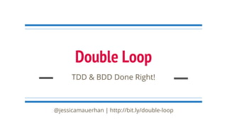 Double Loop
TDD & BDD Done Right!
@jessicamauerhan | http://bit.ly/double-loop
 