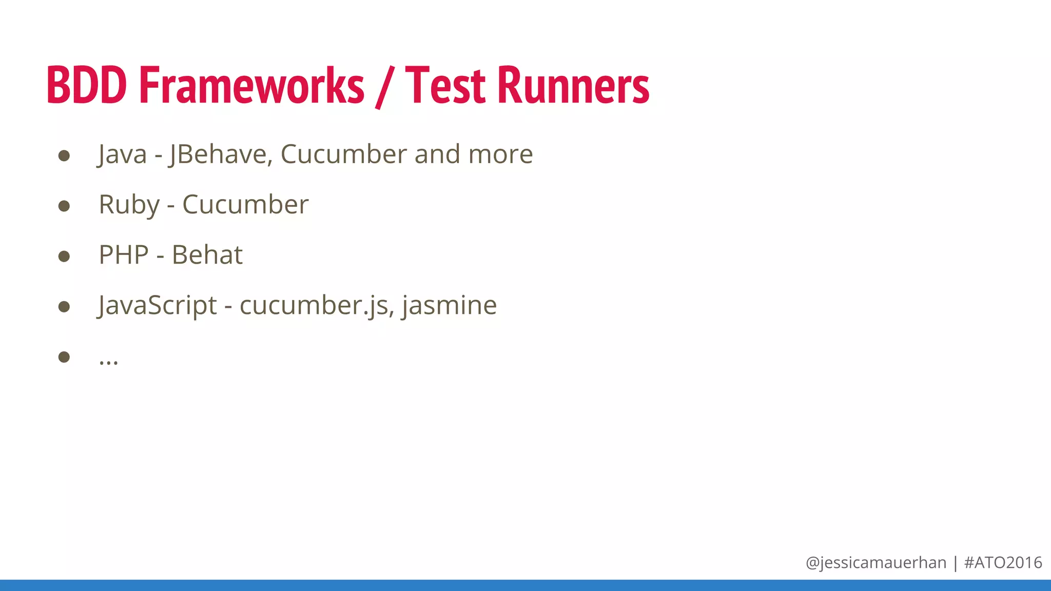 @jessicamauerhan | #ATO2016
BDD Frameworks / Test Runners
● Java - JBehave, Cucumber and more
● Ruby - Cucumber
● PHP - Behat
● JavaScript - cucumber.js, jasmine
● ...
 