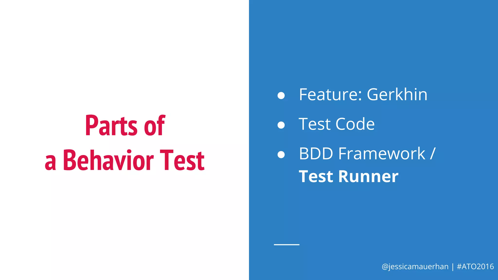 @jessicamauerhan | #ATO2016
Parts of
a Behavior Test
● Feature: Gerkhin
● Test Code
● BDD Framework /
Test Runner
 