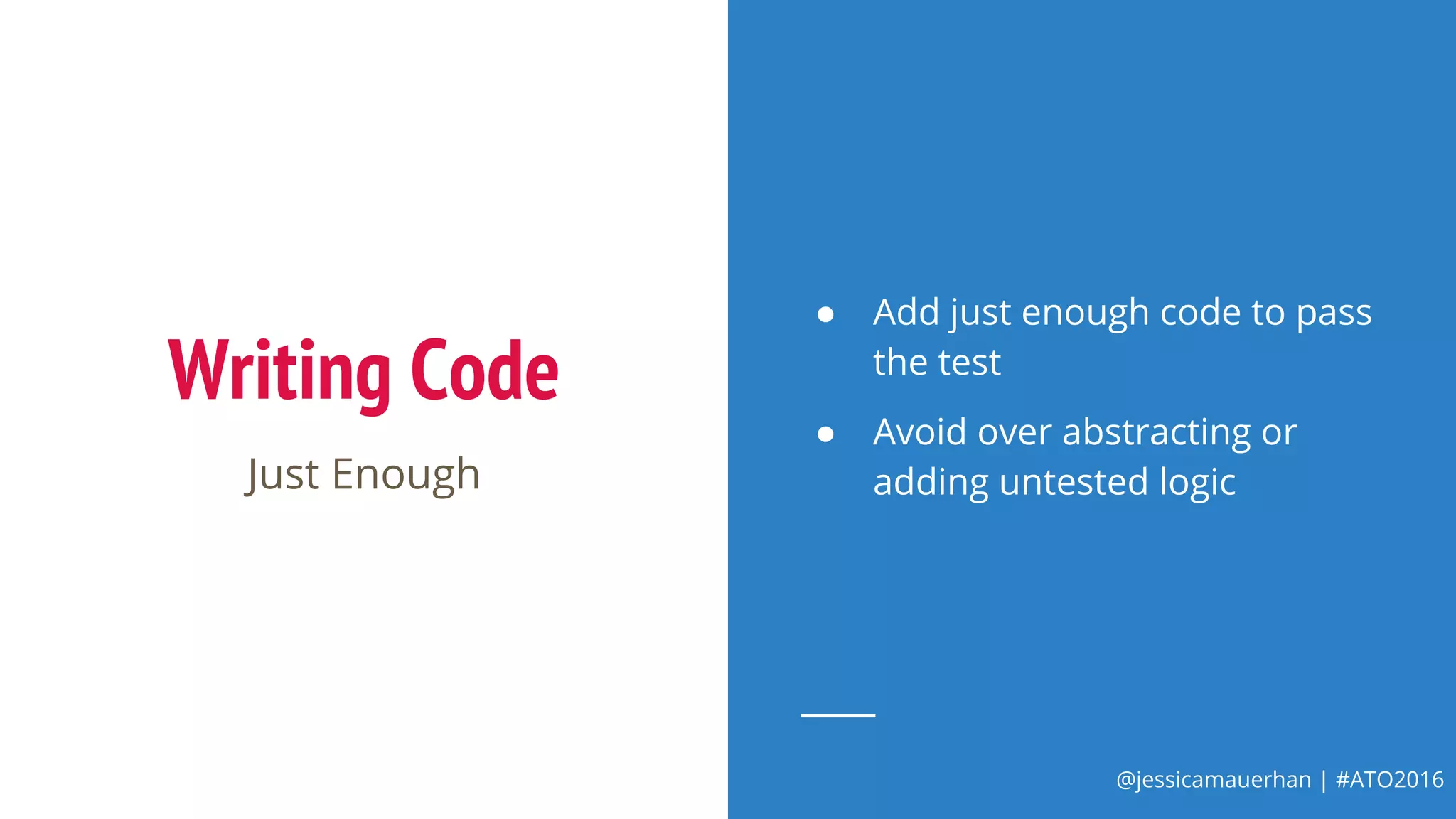 @jessicamauerhan | #ATO2016
Writing Code
Just Enough
● Add just enough code to pass
the test
● Avoid over abstracting or
adding untested logic
 