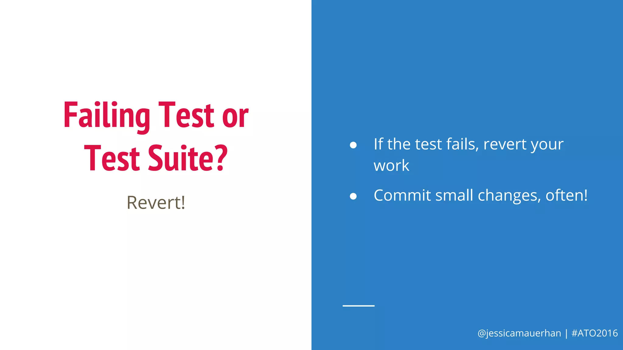 @jessicamauerhan | #ATO2016
Failing Test or
Test Suite?
Revert!
● If the test fails, revert your
work
● Commit small changes, often!
 