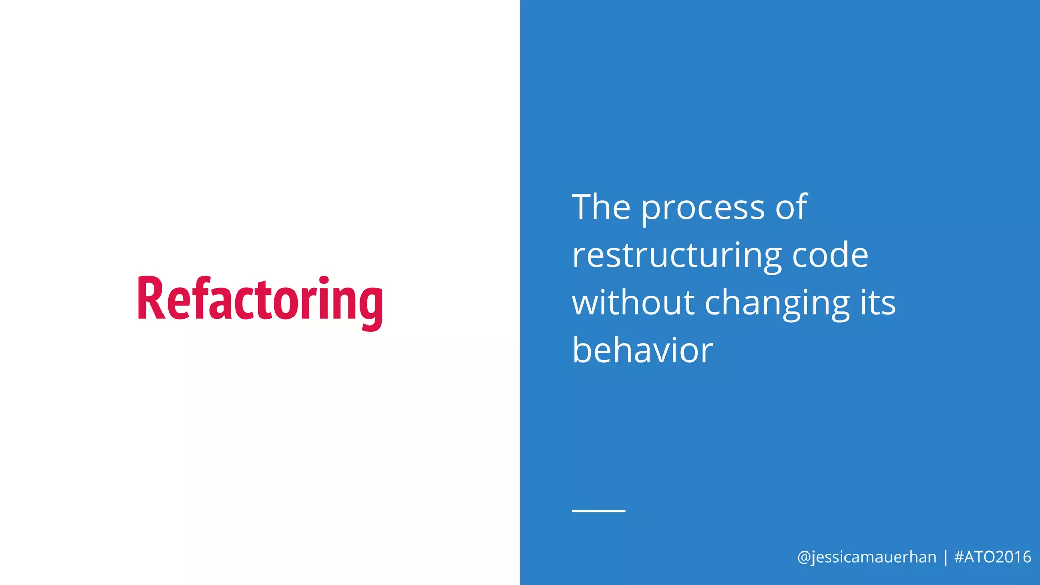 @jessicamauerhan | #ATO2016
Refactoring
The process of
restructuring code
without changing its
behavior
 