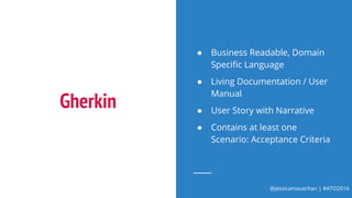 @jessicamauerhan | #ATO2016
Gherkin
● Business Readable, Domain
Specific Language
● Living Documentation / User
Manual
● User Story with Narrative
● Contains at least one
Scenario: Acceptance Criteria
 
