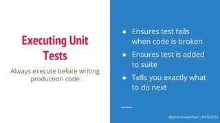 @jessicamauerhan | #ATO2016
Executing Unit
Tests
● Ensures test fails
when code is broken
● Ensures test is added
to suite
● Tells you exactly what
to do next
Always execute before writing
production code
 