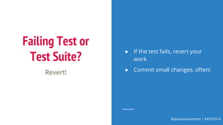 @jessicamauerhan | #ATO2016
Failing Test or
Test Suite?
Revert!
● If the test fails, revert your
work
● Commit small changes, often!
 