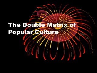 The Double Matrix of
Popular Culture
 
