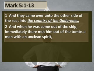 Mark 5:1-13
1 And they came over unto the other side of
the sea, into the country of the Gadarenes.
2 And when he was come out of the ship,
immediately there met him out of the tombs a
man with an unclean spirit,
 