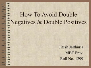 How To Avoid Double 
Negatives & Double Positives 
Jitesh Jalthuria 
MBT Prev. 
Roll No. 1299 
 