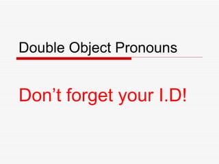 Double Object Pronouns Don’t forget your I.D! 